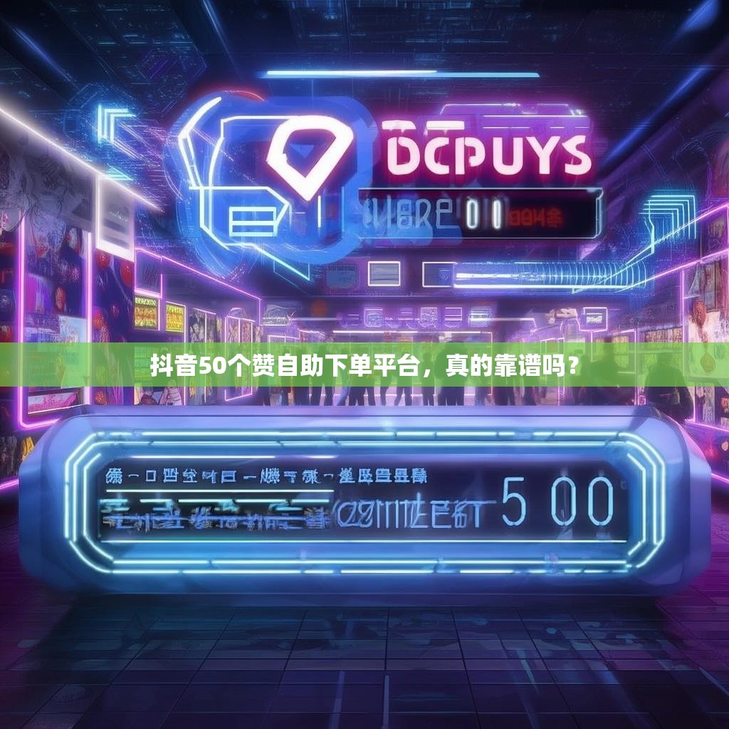 抖音50个赞自助下单平台，真的靠谱吗？