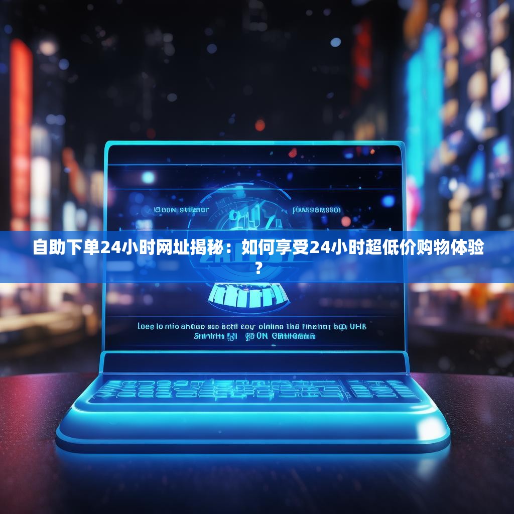 自助下单24小时网址揭秘：如何享受24小时超低价购物体验？