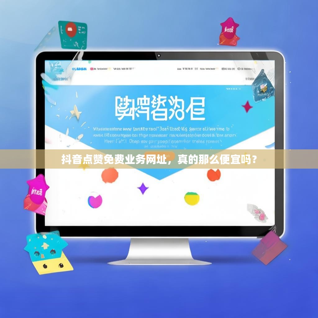 抖音点赞免费业务网址，真的那么便宜吗？