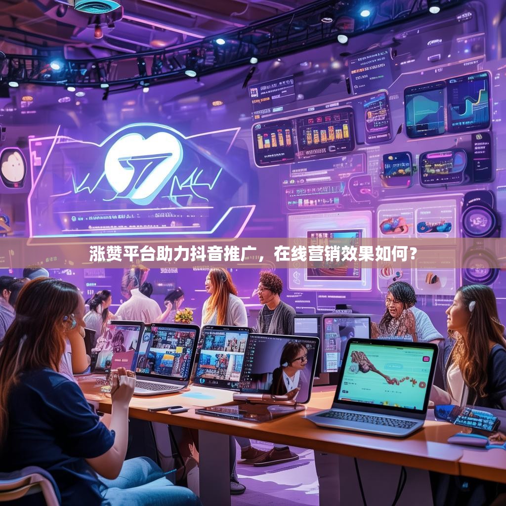 涨赞平台助力抖音推广，在线营销效果如何？