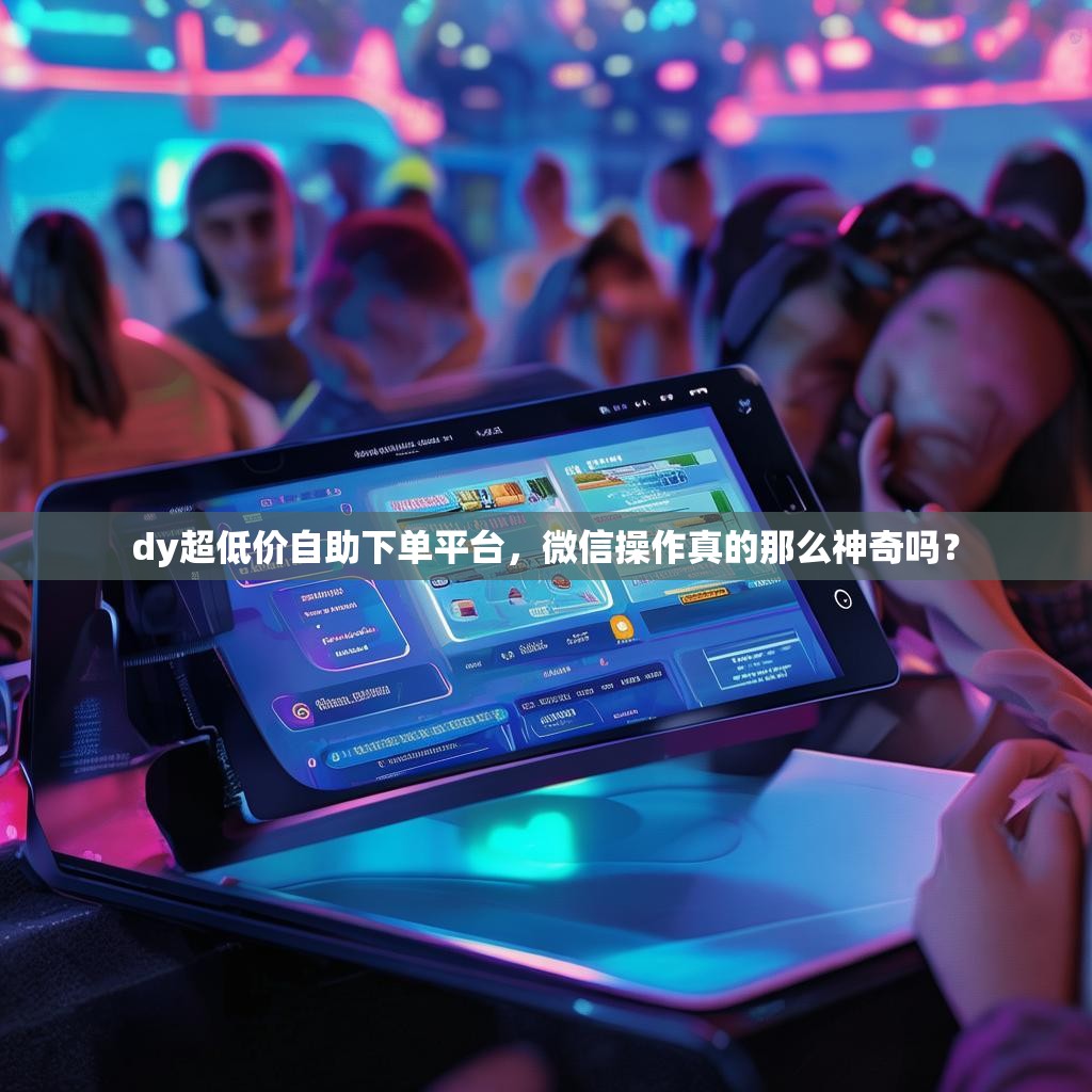 dy超低价自助下单平台，微信操作真的那么神奇吗？