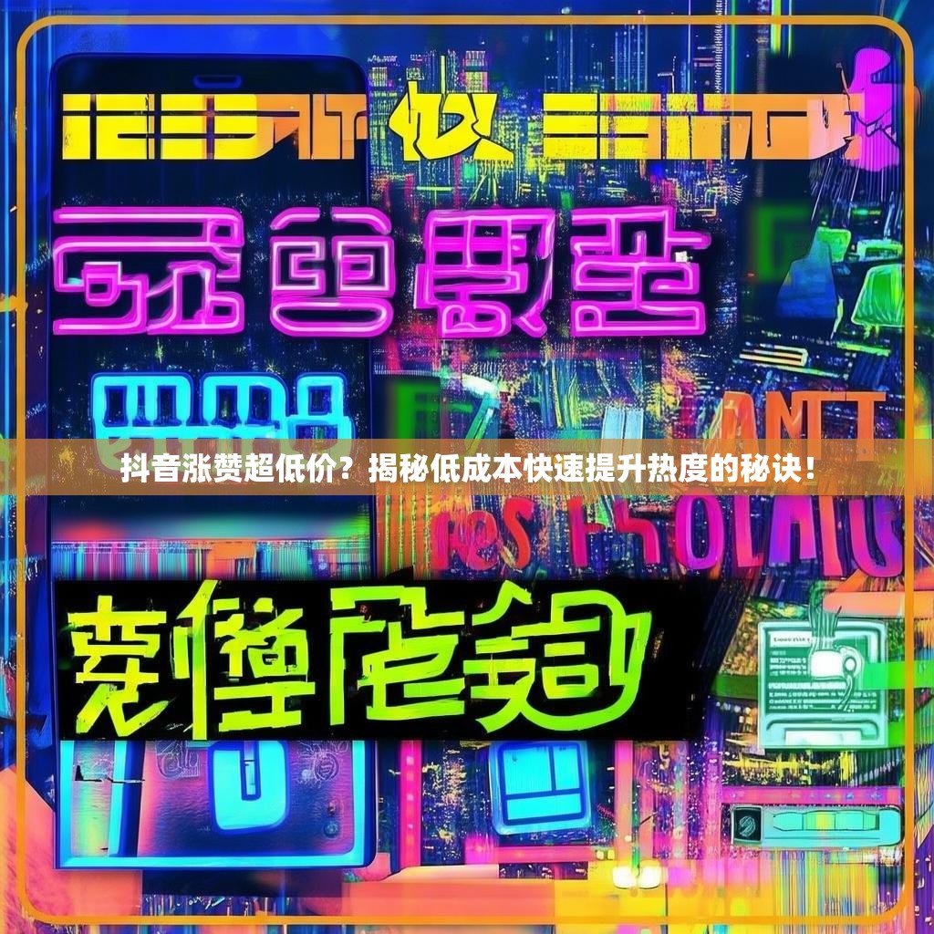 抖音涨赞超低价？揭秘低成本快速提升热度的秘诀！