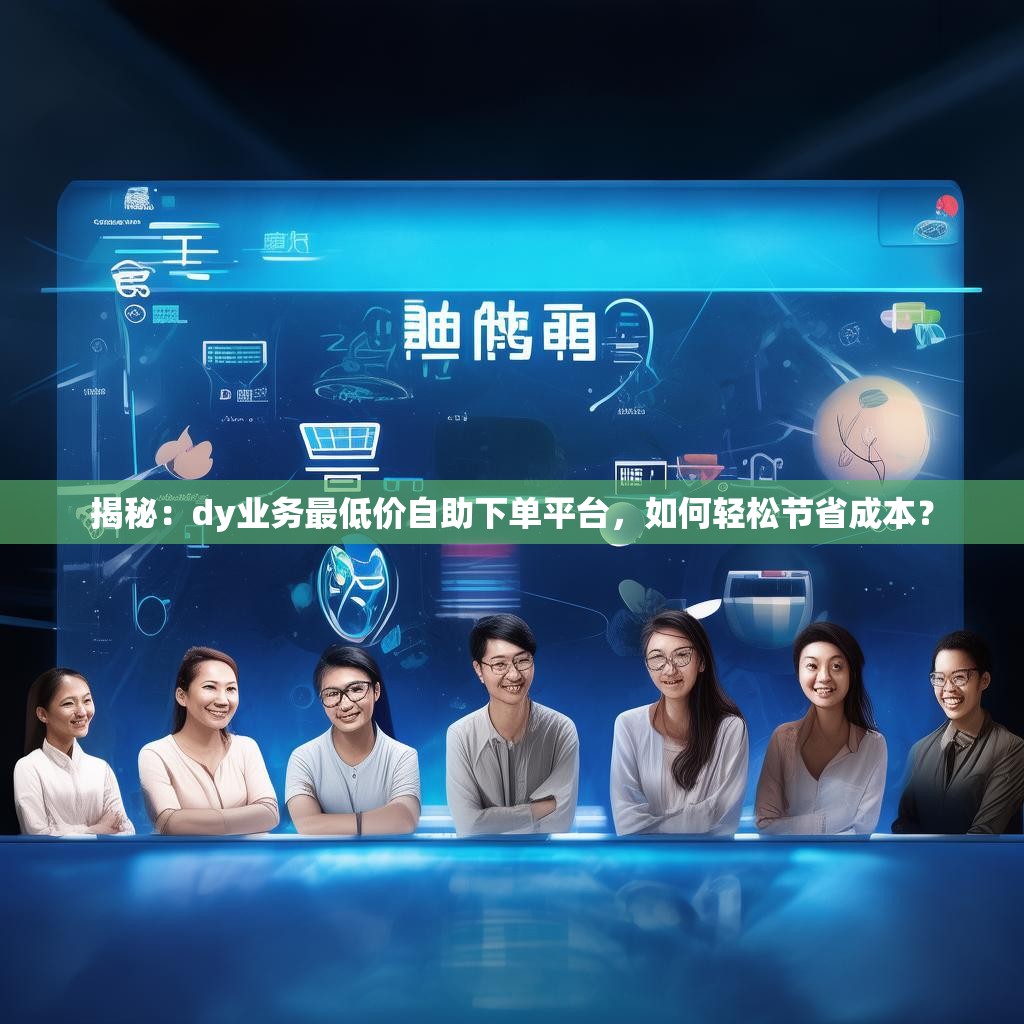 揭秘：dy业务最低价自助下单平台，如何轻松节省成本？