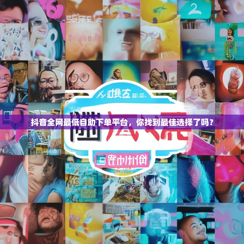 抖音全网最低自助下单平台,你找到最佳选择了吗? 抖音全网最低自助下单平台,你找到最佳选择了吗?