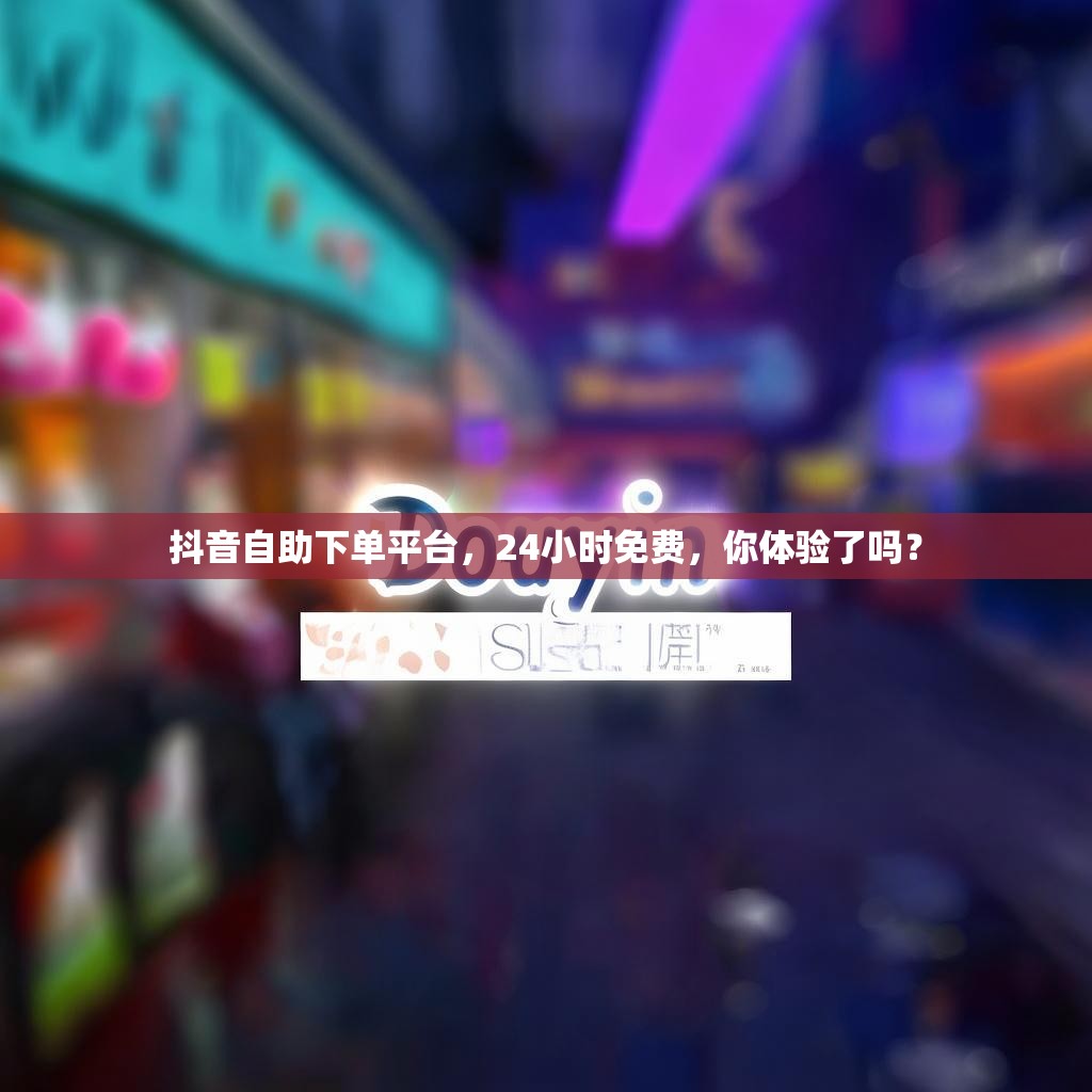 抖音自助下单平台,24小时免费,你体验了吗? 抖音自助下单平台,24小时免费,你体验了吗?