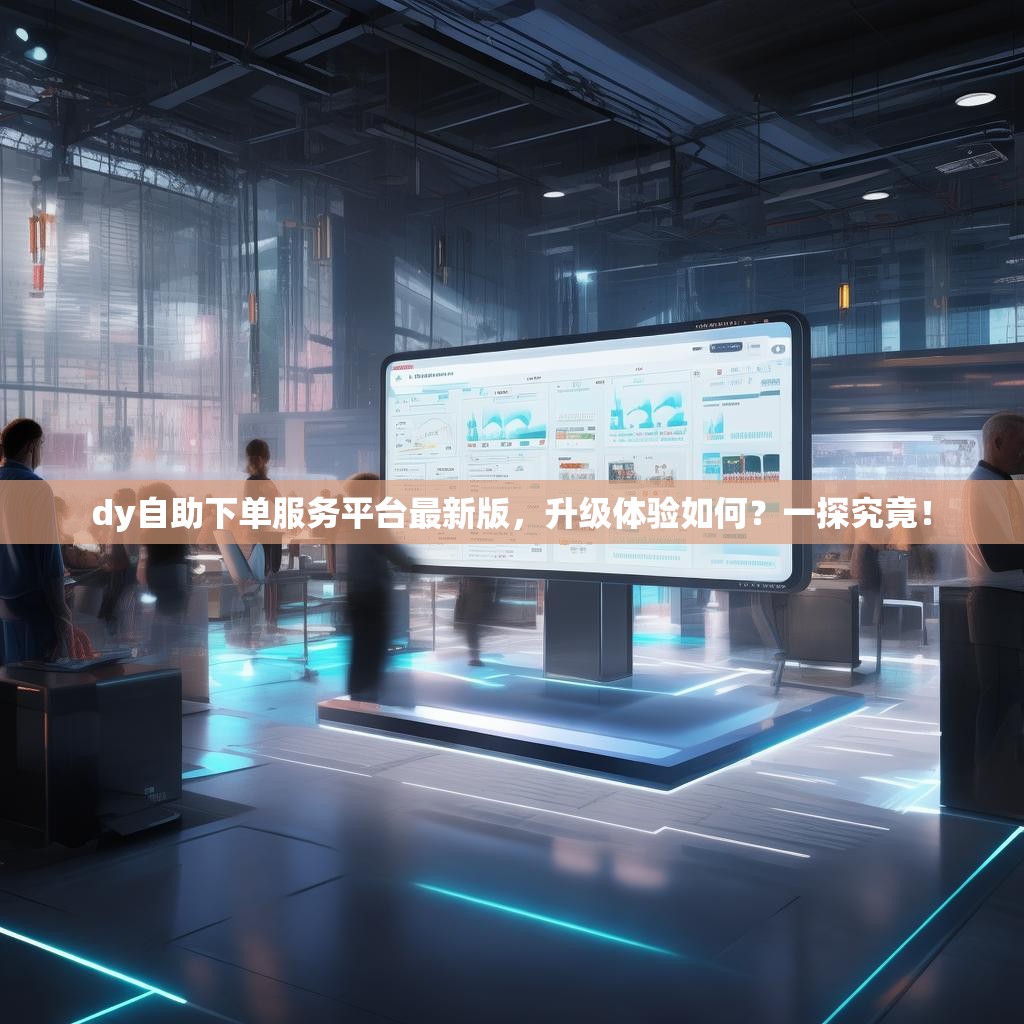 dy自助下单服务平台最新版，升级体验如何？一探究竟！