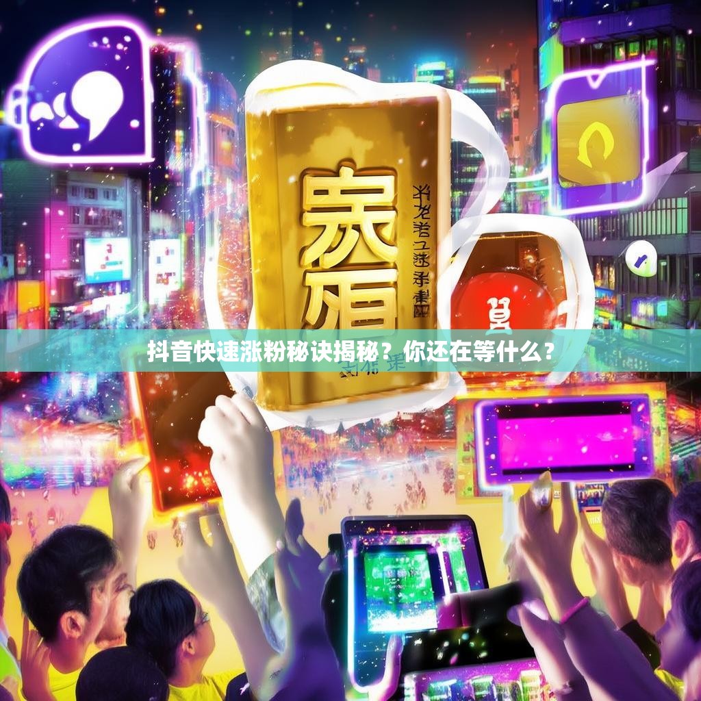 抖音快速涨粉秘诀揭秘？你还在等什么？