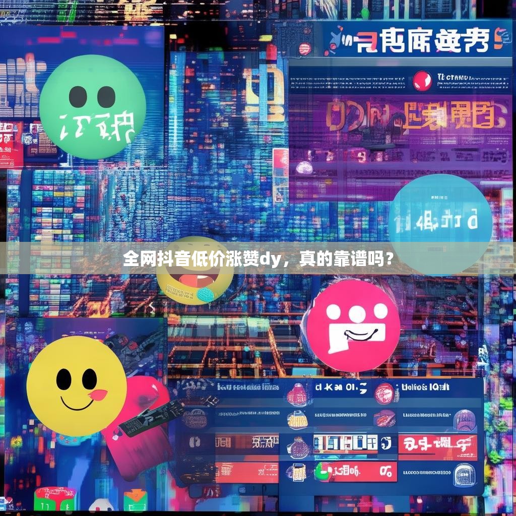 全网抖音低价涨赞dy，真的靠谱吗？