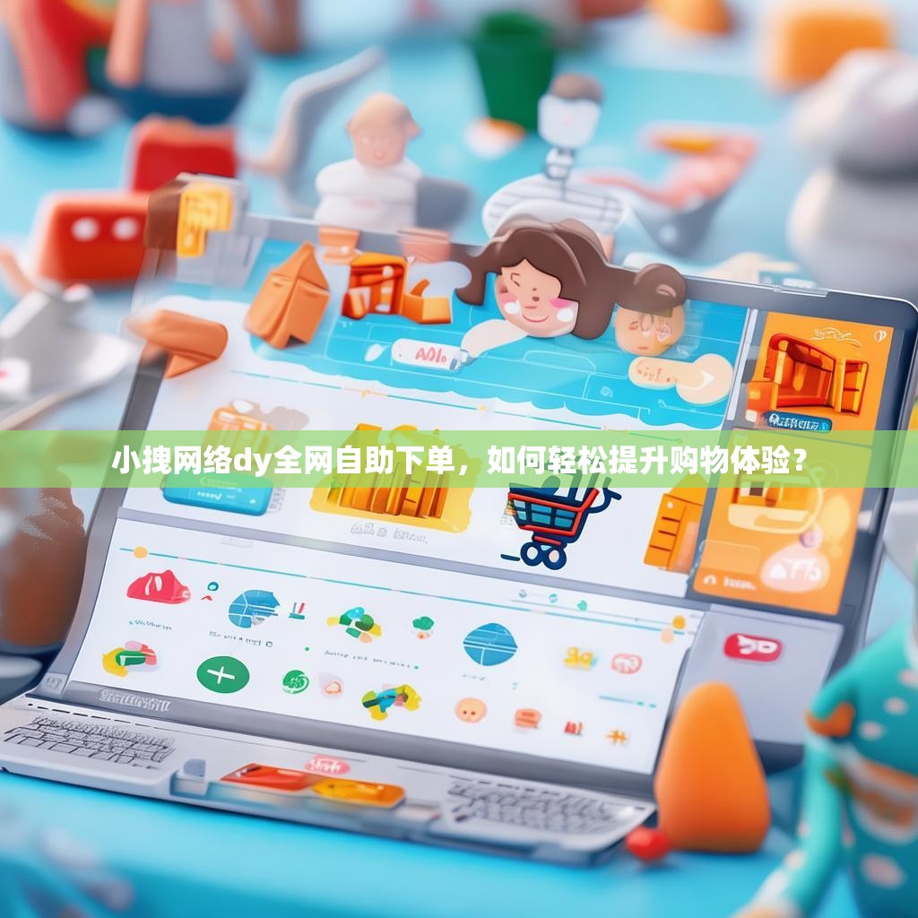 小拽网络dy全网自助下单，如何轻松提升购物体验？