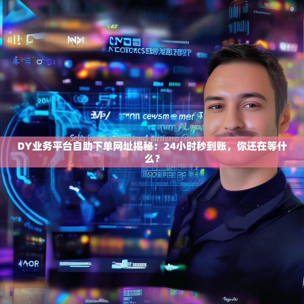 DY业务平台自助下单网址揭秘：24小时秒到账，你还在等什么？