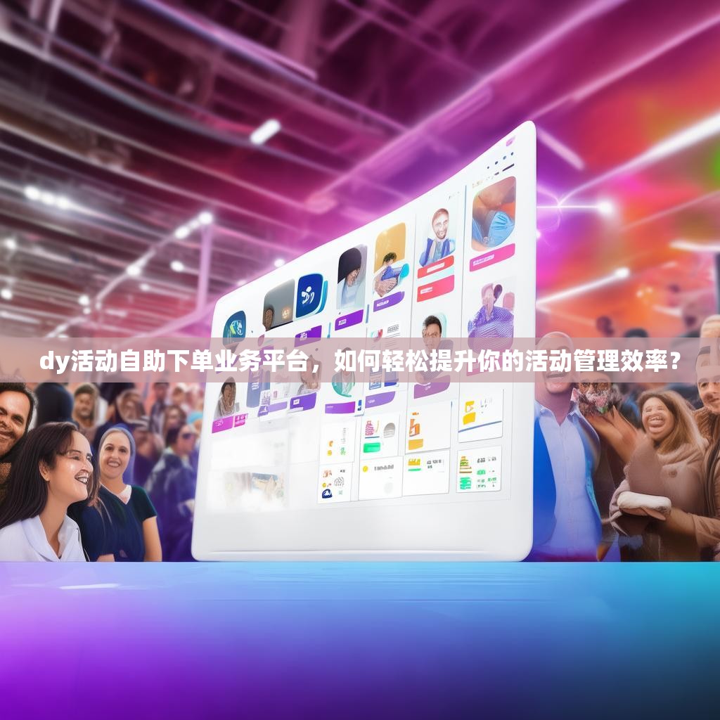 dy活动自助下单业务平台，如何轻松提升你的活动管理效率？