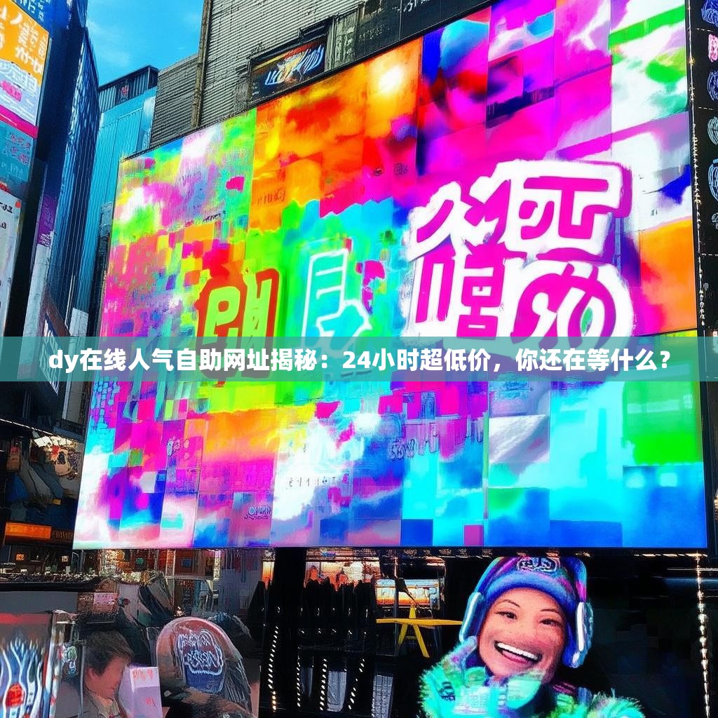 dy在线人气自助网址揭秘：24小时超低价，你还在等什么？