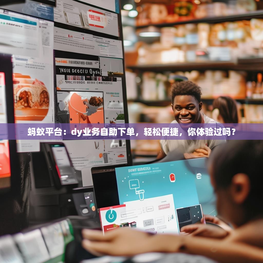 蚂蚁平台：dy业务自助下单，轻松便捷，你体验过吗？