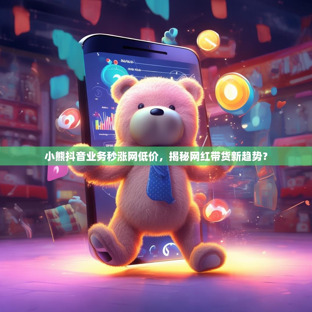 小熊抖音业务秒涨网低价，揭秘网红带货新趋势？