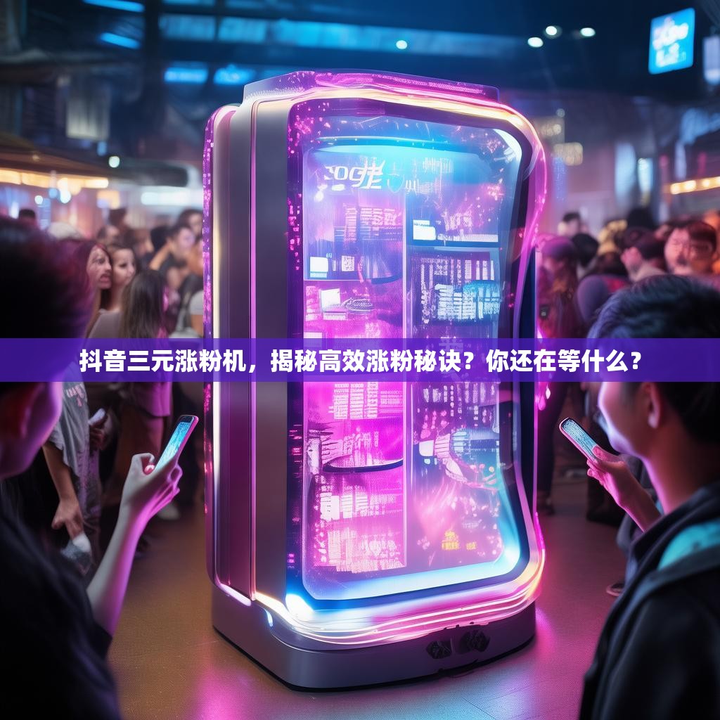 抖音三元涨粉机,揭秘高效涨粉秘诀?你还在等什么? 抖音三元涨粉机,揭秘高效涨粉秘诀?你还在等什么?