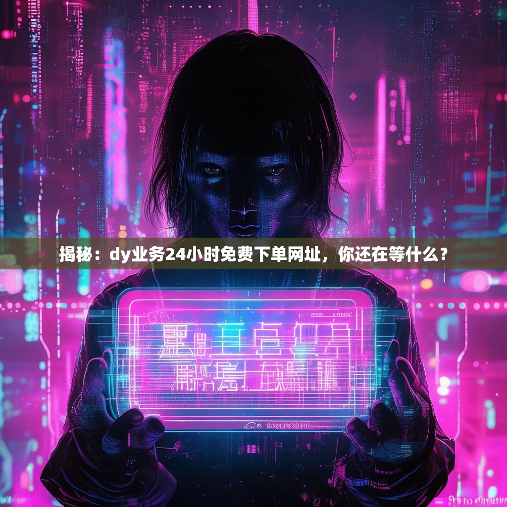 揭秘：dy业务24小时免费下单网址，你还在等什么？