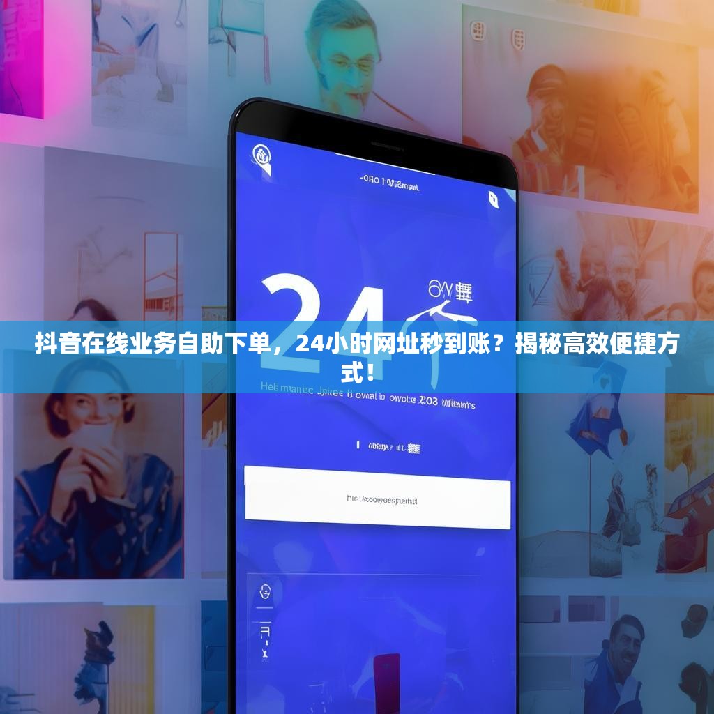 抖音在线业务自助下单，24小时网址秒到账？揭秘高效便捷方式！