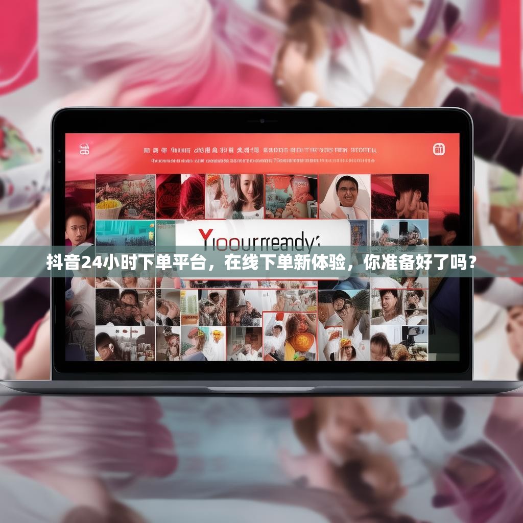 抖音24小时下单平台，在线下单新体验，你准备好了吗？