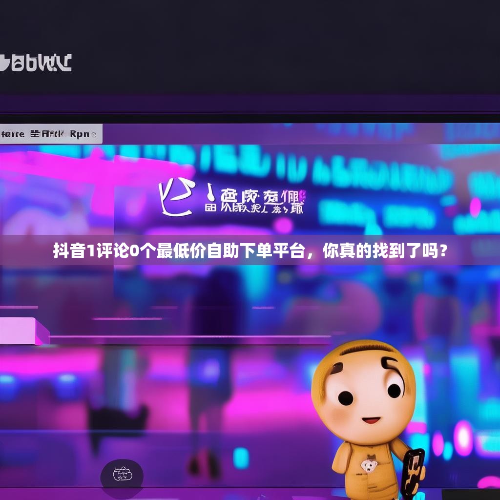 抖音1评论0个最低价自助下单平台，你真的找到了吗？