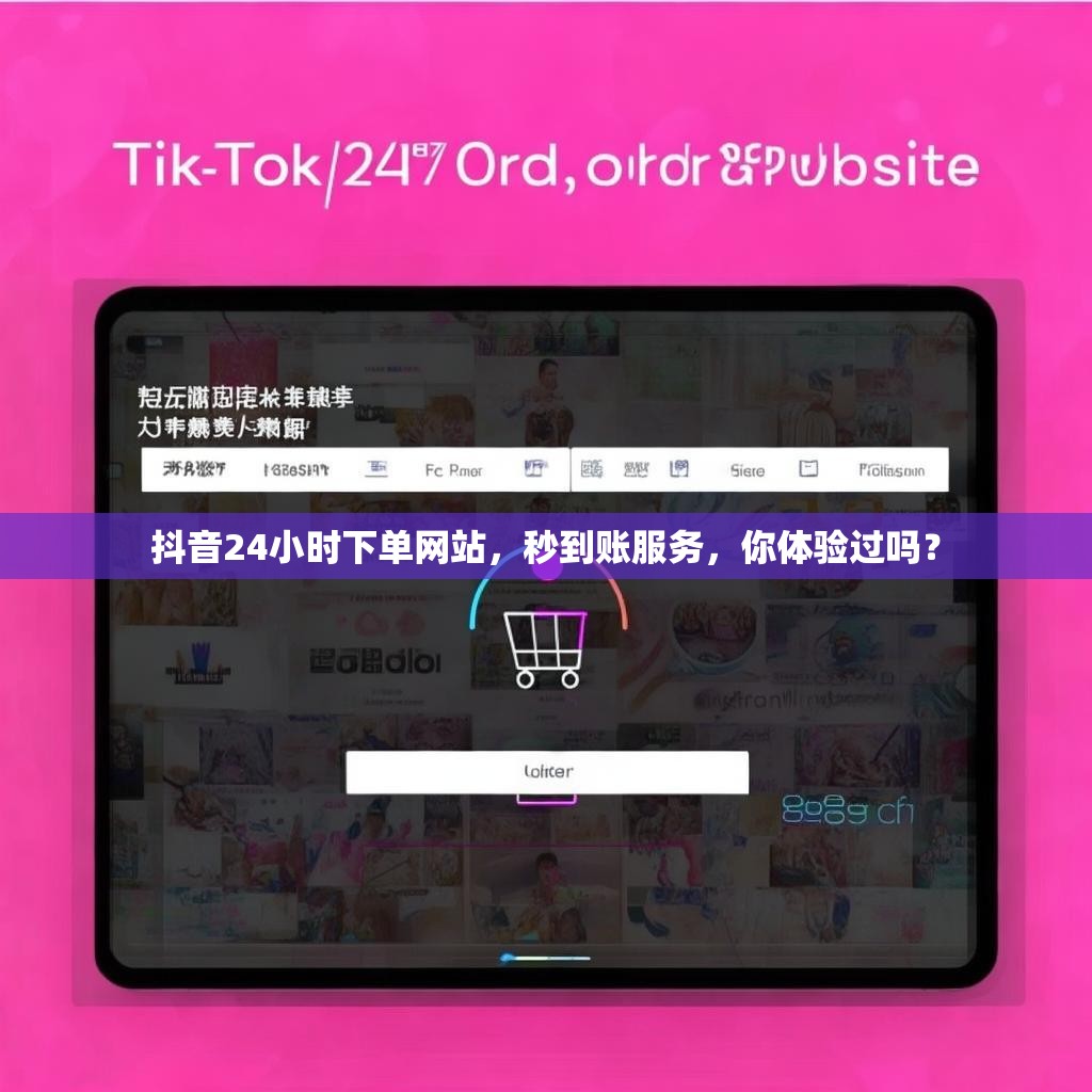 抖音24小时下单网站，秒到账服务，你体验过吗？