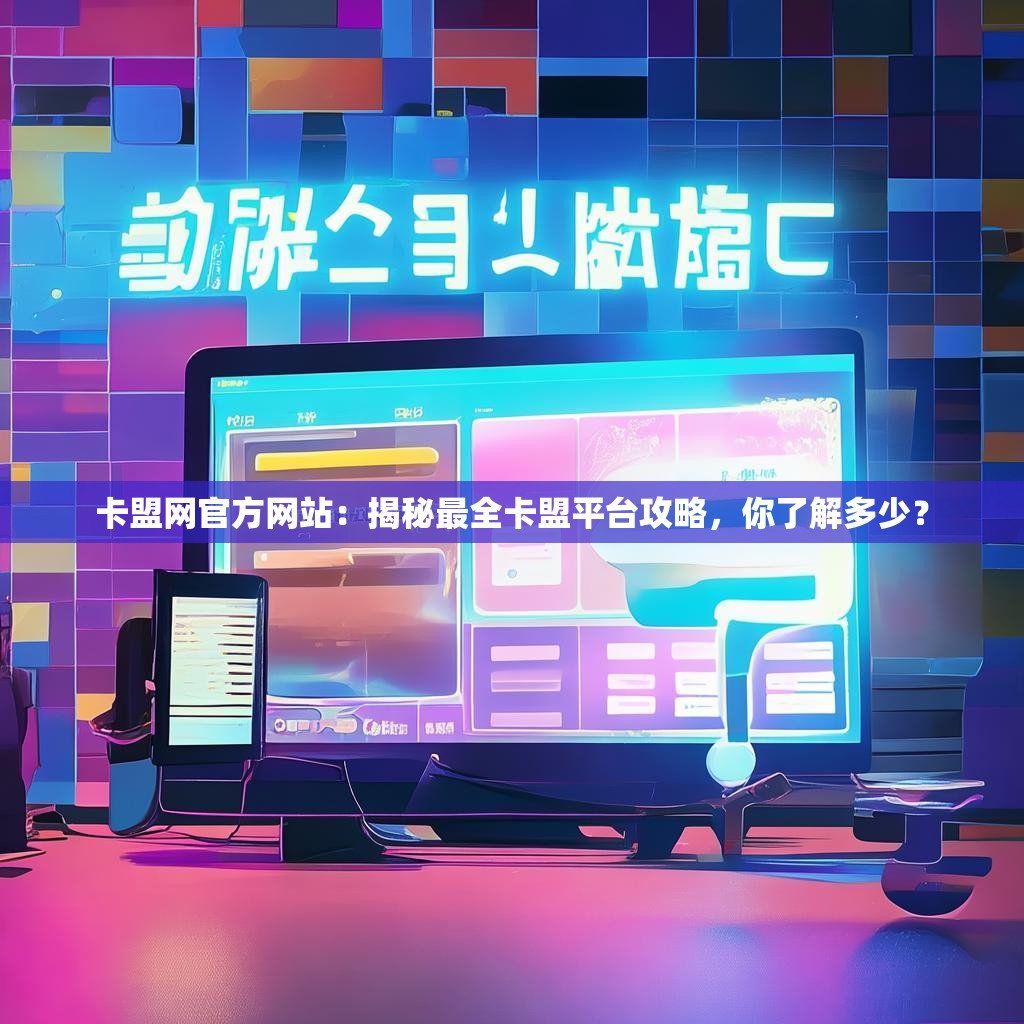 卡盟网官方网站：揭秘最全卡盟平台攻略，你了解多少？