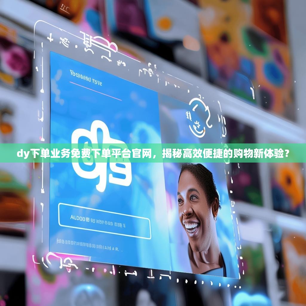 dy下单业务免费下单平台官网，揭秘高效便捷的购物新体验？