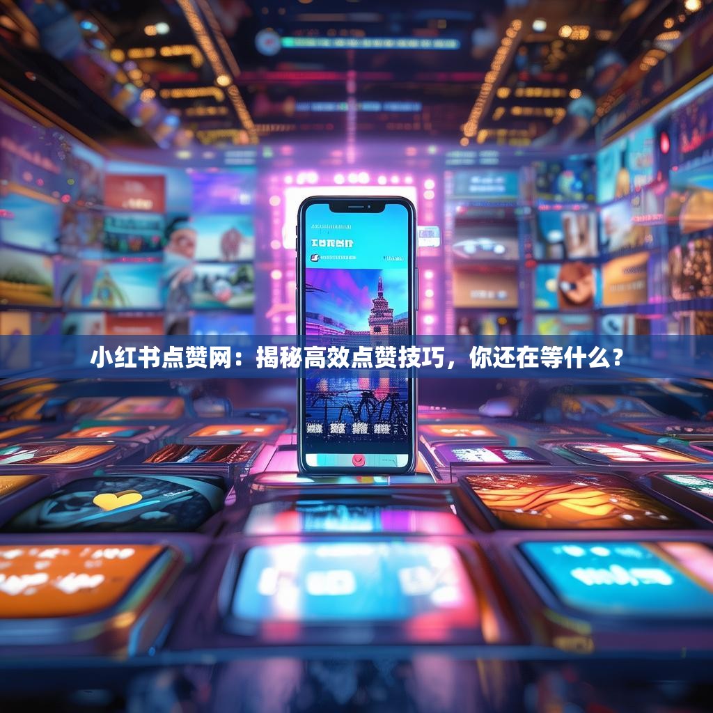 小红书点赞网：揭秘高效点赞技巧，你还在等什么？